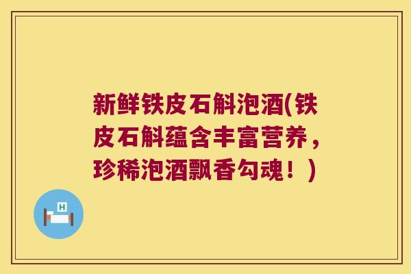 新鲜铁皮石斛泡酒(铁皮石斛蕴含丰富营养，珍稀泡酒飘香勾魂！)