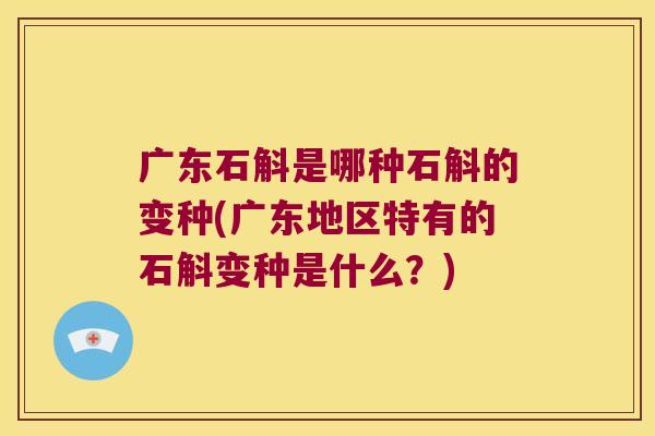 广东石斛是哪种石斛的变种(广东地区特有的石斛变种是什么？)