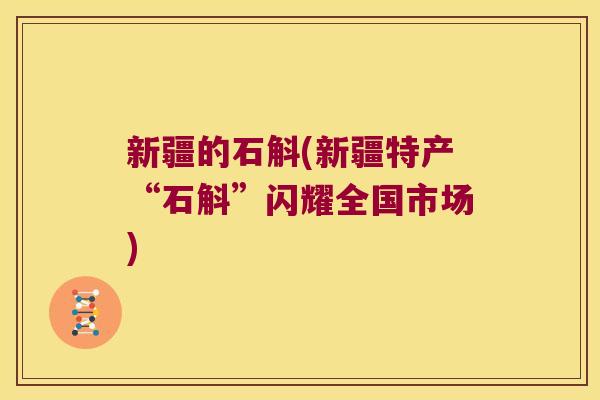新疆的石斛(新疆特产“石斛”闪耀全国市场)