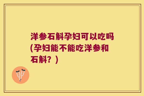 洋参石斛孕妇可以吃吗(孕妇能不能吃洋参和石斛？)