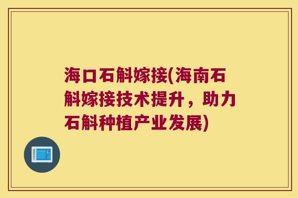 海口石斛嫁接(海南石斛嫁接技术提升，助力石斛种植产业发展)