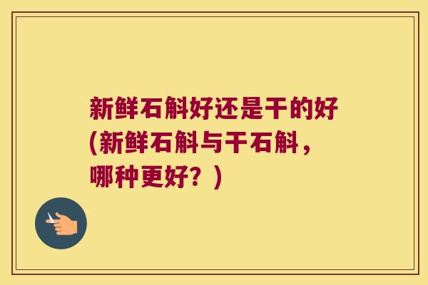 新鲜石斛好还是干的好(新鲜石斛与干石斛，哪种更好？)