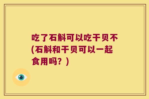 吃了石斛可以吃干贝不(石斛和干贝可以一起食用吗？)