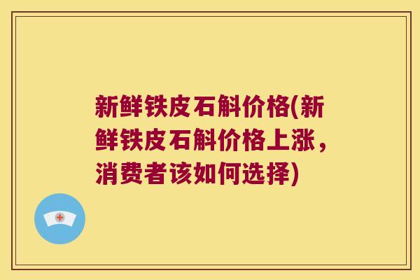 新鲜铁皮石斛价格(新鲜铁皮石斛价格上涨,消费者该如何选择) 新鲜铁皮石斛价格(新鲜铁皮石斛价格上涨,消费者该如何选择)
