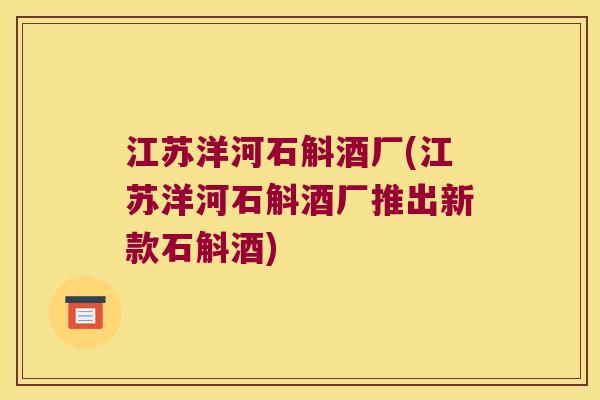 江苏洋河石斛酒厂(江苏洋河石斛酒厂推出新款石斛酒)
