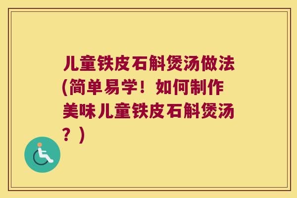 儿童铁皮石斛煲汤做法(简单易学！如何制作美味儿童铁皮石斛煲汤？)