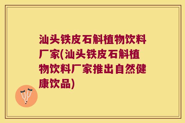 汕头铁皮石斛植物饮料厂家(汕头铁皮石斛植物饮料厂家推出自然健康饮品)