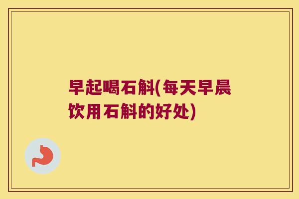 早起喝石斛(每天早晨饮用石斛的好处) 早起喝石斛(每天早晨饮用石斛的好处)