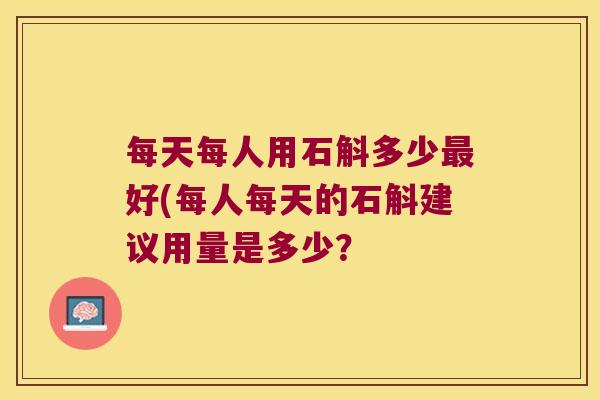 每天每人用石斛多少好(每人每天的石斛建议用量是多少? 每天每人用石斛多少好(每人每天的石斛建议用量是多少?