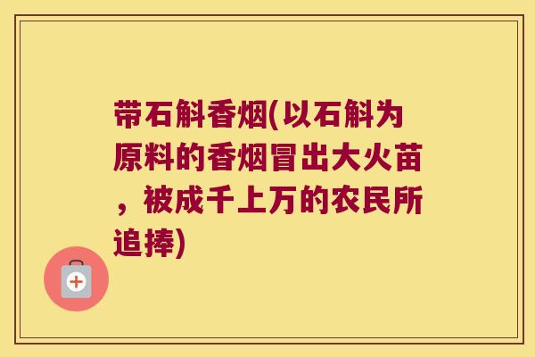 带石斛香烟(以石斛为原料的香烟冒出大火苗，被成千上万的农民所追捧)