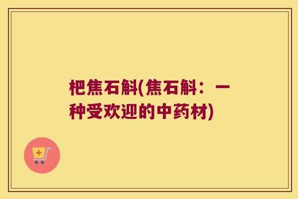 杷焦石斛(焦石斛:一种受欢迎的材) 杷焦石斛(焦石斛:一种受欢迎的材)