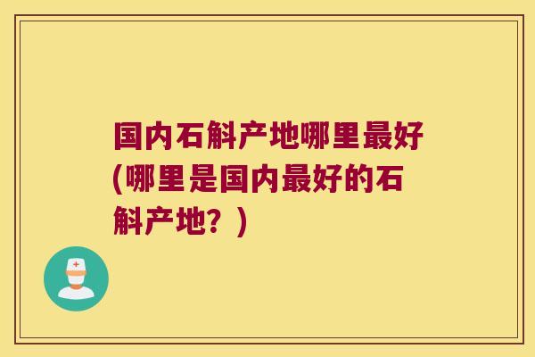 国内石斛产地哪里最好(哪里是国内最好的石斛产地？)