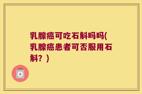 乳腺癌可吃石斛吗吗(乳腺癌患者可否服用石斛？)