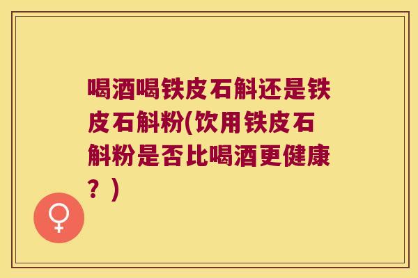 喝酒喝铁皮石斛还是铁皮石斛粉(饮用铁皮石斛粉是否比喝酒更健康？)