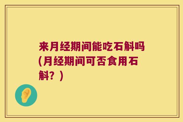 来月经期间能吃石斛吗(月经期间可否食用石斛？)