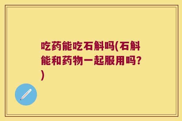 吃药能吃石斛吗(石斛能和药物一起服用吗？)