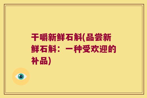 干嚼新鲜石斛(品尝新鲜石斛：一种受欢迎的补品)