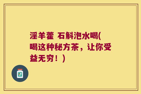 淫羊藿 石斛泡水喝(喝这种秘方茶，让你受益无穷！)