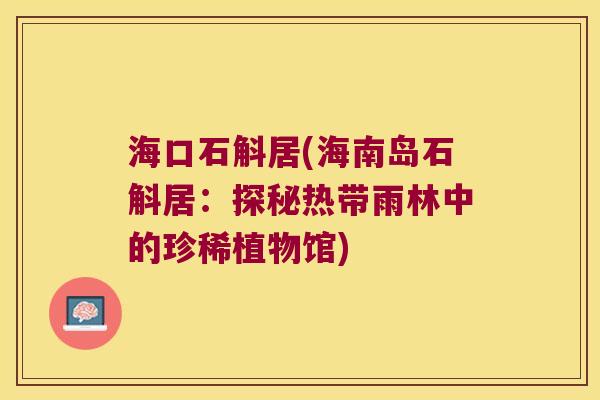海口石斛居(海南岛石斛居：探秘热带雨林中的珍稀植物馆)