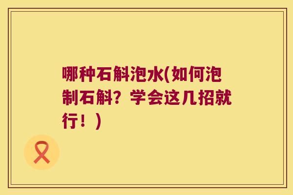 哪种石斛泡水(如何泡制石斛？学会这几招就行！)