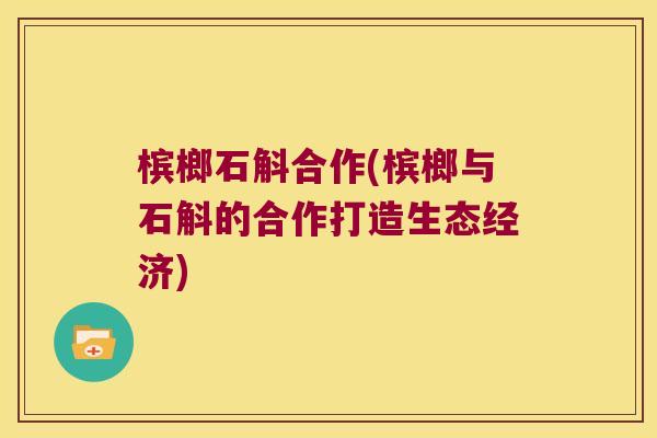 槟榔石斛合作(槟榔与石斛的合作打造生态经济)