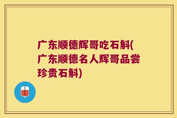 广东顺德辉哥吃石斛(广东顺德名人辉哥品尝珍贵石斛)