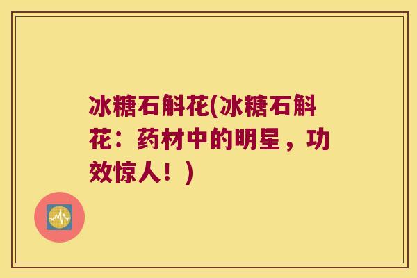 冰糖石斛花(冰糖石斛花：药材中的明星，功效惊人！)