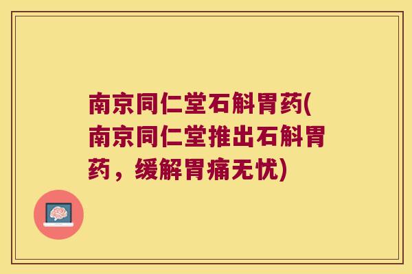南京同仁堂石斛胃药(南京同仁堂推出石斛胃药，缓解胃痛无忧)