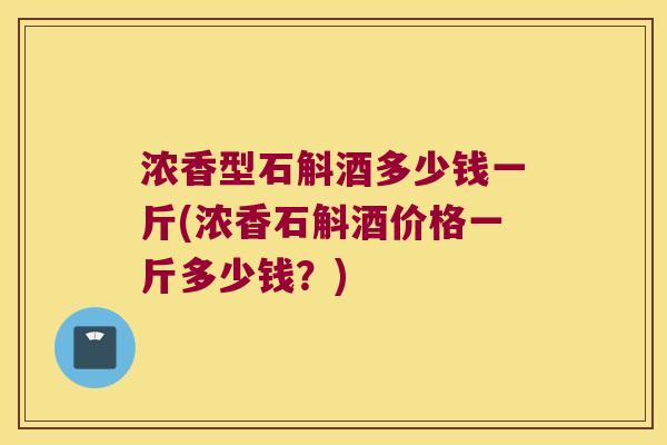 浓香型石斛酒多少钱一斤(浓香石斛酒价格一斤多少钱？)