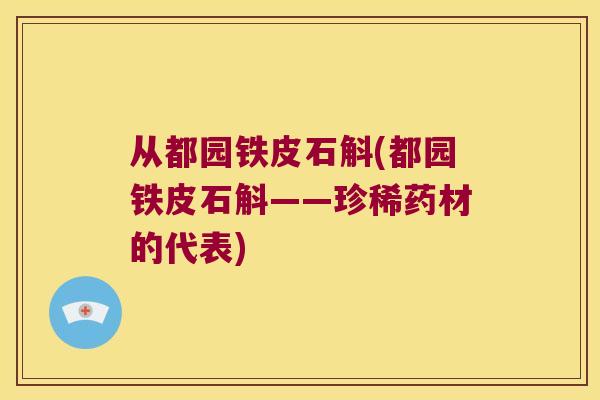 从都园铁皮石斛(都园铁皮石斛——珍稀药材的代表)