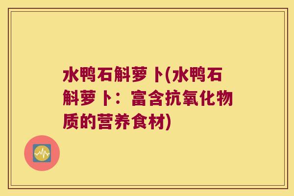 水鸭石斛萝卜(水鸭石斛萝卜：富含抗氧化物质的营养食材)