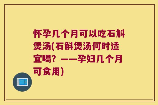 怀孕几个月可以吃石斛煲汤(石斛煲汤何时适宜喝？——孕妇几个月可食用)
