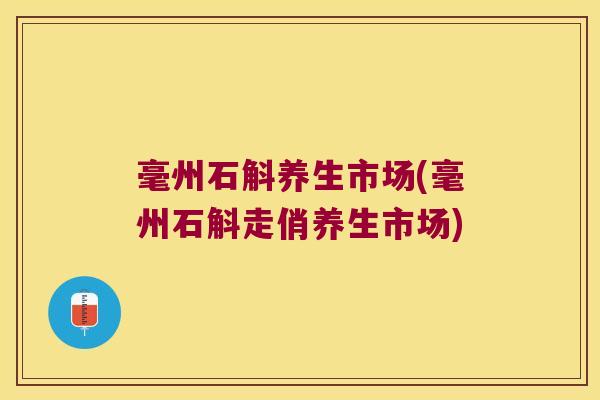 毫州石斛养生市场(毫州石斛走俏养生市场)