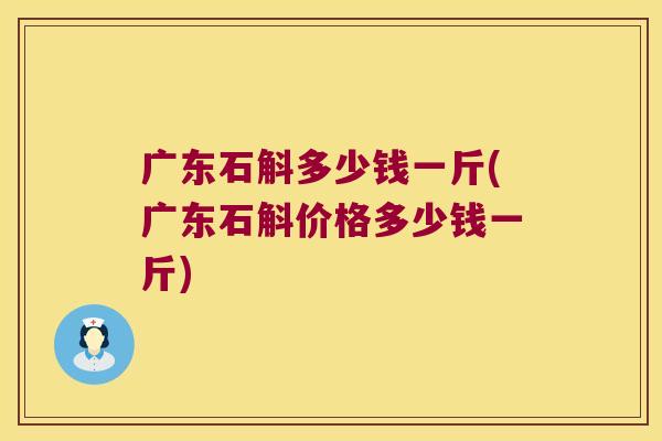 广东石斛多少钱一斤(广东石斛价格多少钱一斤)