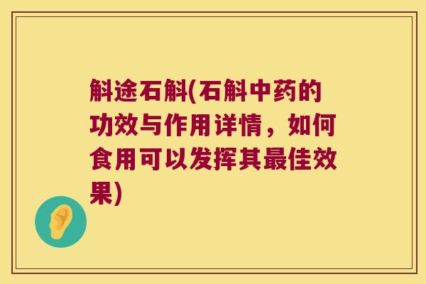 斛途石斛(石斛中药的功效与作用详情，如何食用可以发挥其最佳效果)