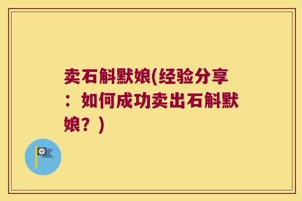 卖石斛默娘(经验分享：如何成功卖出石斛默娘？)