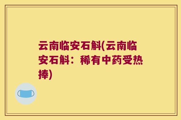 云南临安石斛(云南临安石斛：稀有中药受热捧)