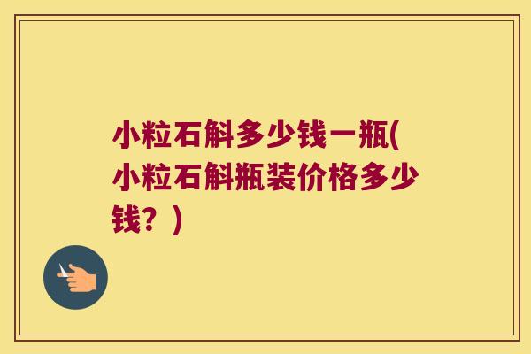 小粒石斛多少钱一瓶(小粒石斛瓶装价格多少钱？)