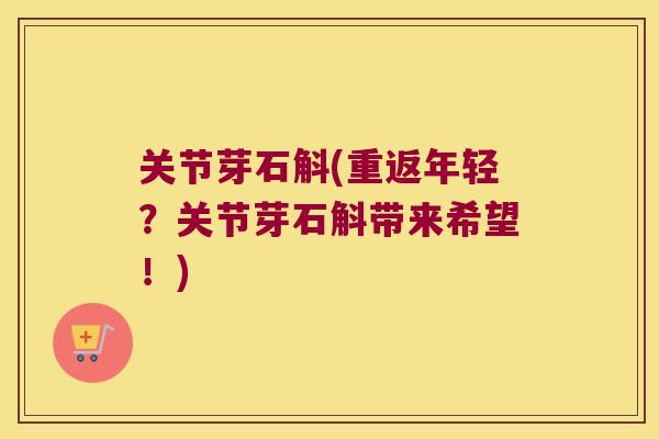 关节芽石斛(重返年轻？关节芽石斛带来希望！)