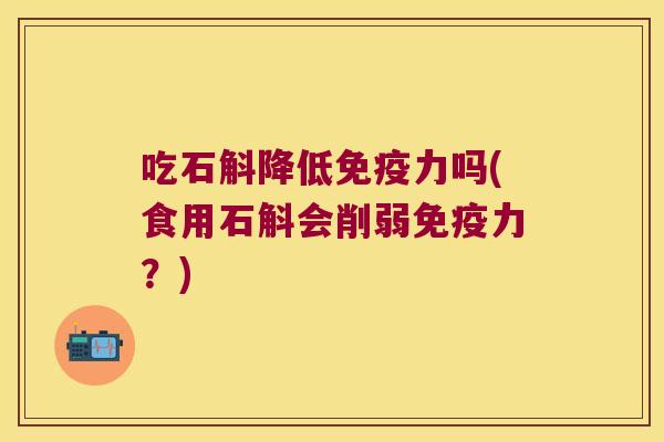 吃石斛降低免疫力吗(食用石斛会削弱免疫力？)