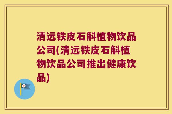 清远铁皮石斛植物饮品公司(清远铁皮石斛植物饮品公司推出健康饮品)