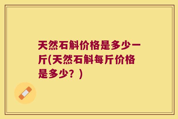 天然石斛价格是多少一斤(天然石斛每斤价格是多少？)