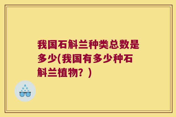 我国石斛兰种类总数是多少(我国有多少种石斛兰植物？)