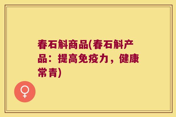 春石斛商品(春石斛产品：提高免疫力，健康常青)