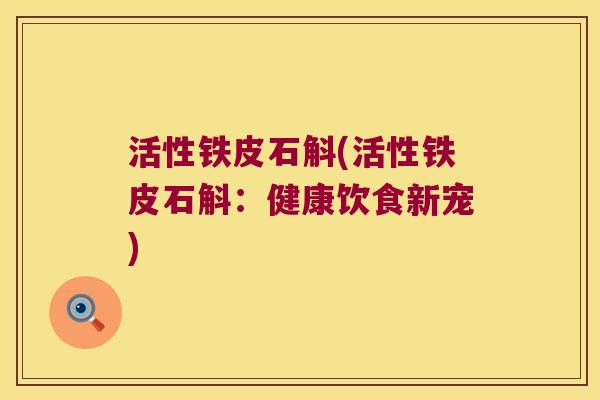 活性铁皮石斛(活性铁皮石斛:健康饮食新宠) 活性铁皮石斛(活性铁皮石斛:健康饮食新宠)