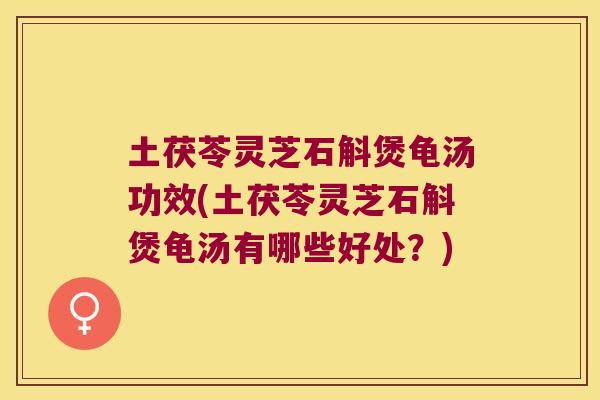 土茯苓灵芝石斛煲龟汤功效(土茯苓灵芝石斛煲龟汤有哪些好处？)