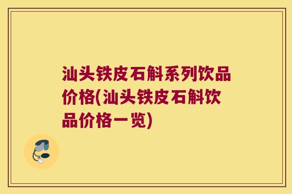 汕头铁皮石斛系列饮品价格(汕头铁皮石斛饮品价格一览)