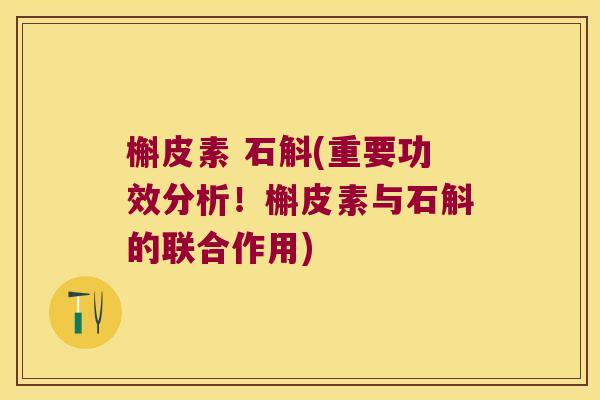 槲皮素 石斛(重要功效分析！槲皮素与石斛的联合作用)