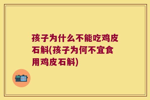 孩子为什么不能吃鸡皮石斛(孩子为何不宜食用鸡皮石斛)