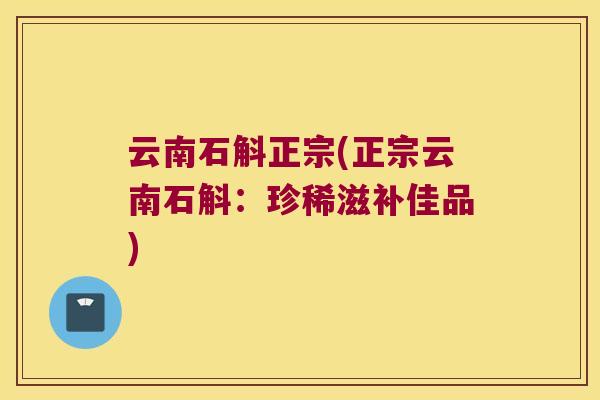 云南石斛正宗(正宗云南石斛：珍稀滋补佳品)